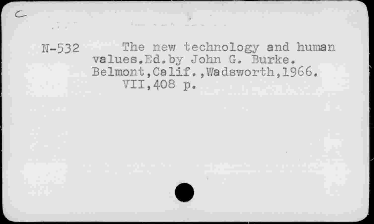 ﻿N-532 The new technology and human values.Ed.by John G. Burke. Belmont,Calif.,Wadsworth,1966, VII,408 p.